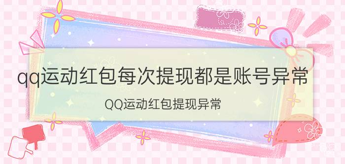 qq运动红包每次提现都是账号异常 QQ运动红包提现异常